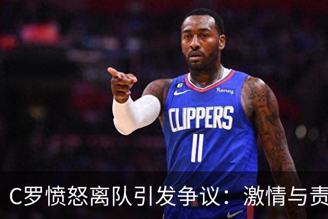 C罗愤怒离队引发争议：激情与责任的双重考验